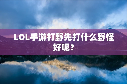 LOL手游打野先打什么野怪好呢？