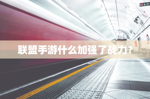 联盟手游什么加强了战力？