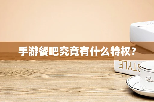 手游餐吧究竟有什么特权？