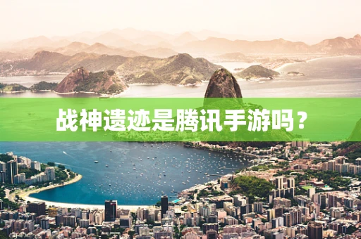 战神遗迹是腾讯手游吗？