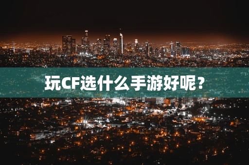 玩CF选什么手游好呢？