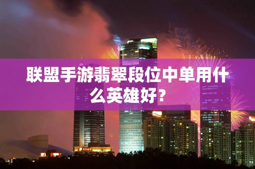 联盟手游翡翠段位中单用什么英雄好？