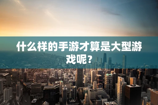 什么样的手游才算是大型游戏呢？