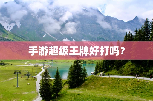 手游超级王牌好打吗？