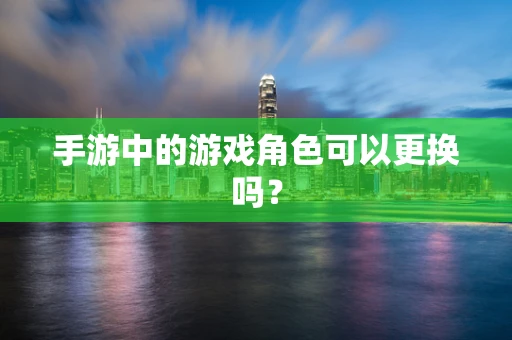 手游中的游戏角色可以更换吗？