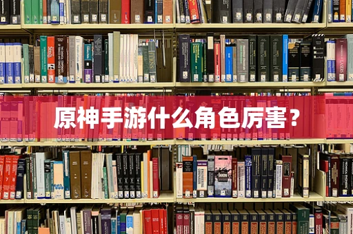 原神手游什么角色厉害？