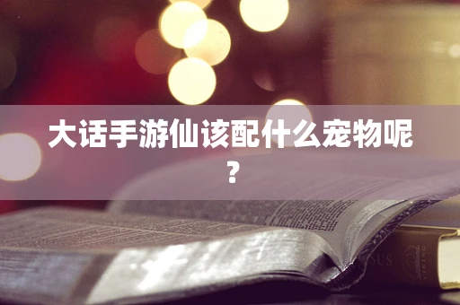 大话手游仙该配什么宠物呢？