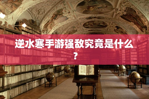 逆水寒手游强敌究竟是什么？