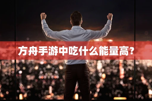 方舟手游中吃什么能量高？
