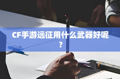 CF手游远征用什么武器好呢？
