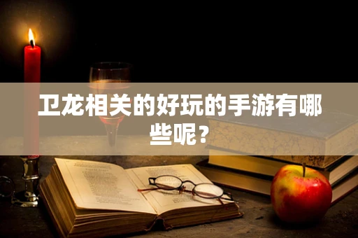 卫龙相关的好玩的手游有哪些呢？