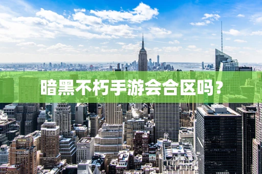 暗黑不朽手游会合区吗？