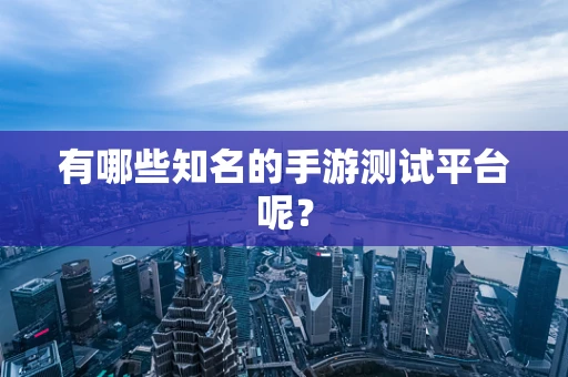有哪些知名的手游测试平台呢？