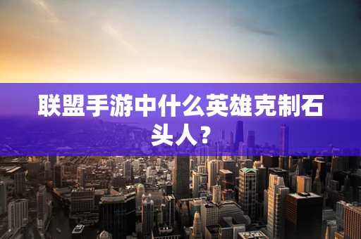 联盟手游中什么英雄克制石头人？