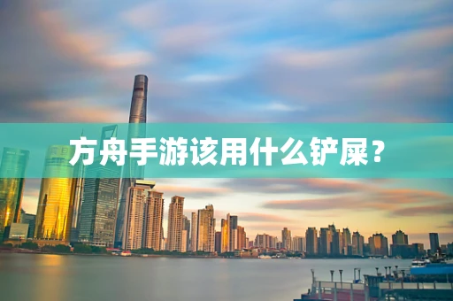 方舟手游该用什么铲屎？