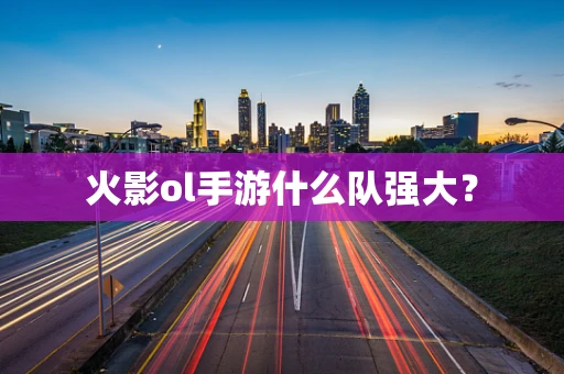 火影ol手游什么队强大？