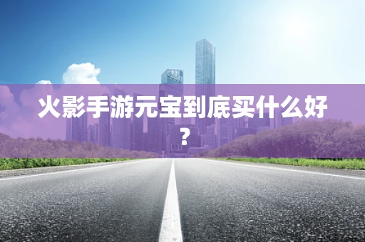 火影手游元宝到底买什么好？