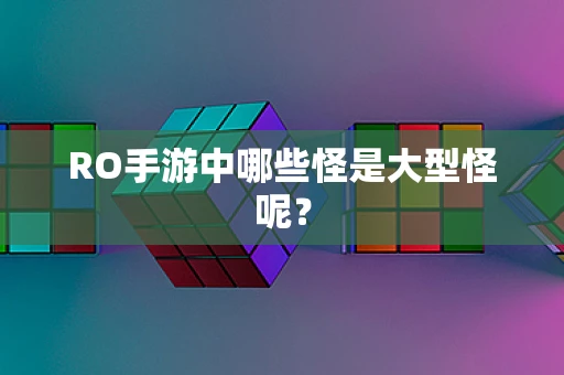 RO手游中哪些怪是大型怪呢？
