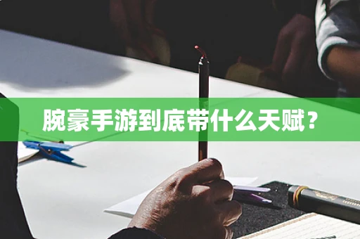 腕豪手游到底带什么天赋？
