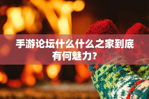 手游论坛什么什么之家到底有何魅力？