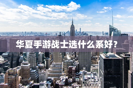 华夏手游战士选什么系好？