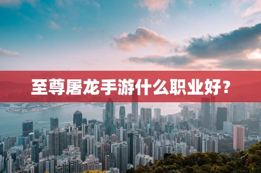 至尊屠龙手游什么职业好？
