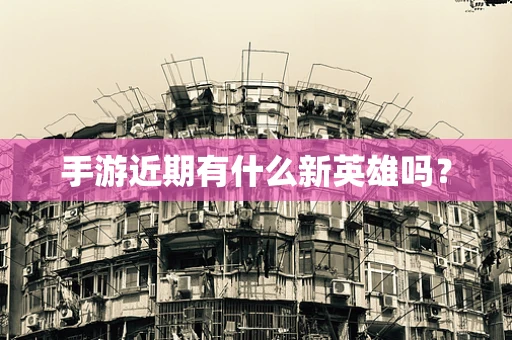 手游近期有什么新英雄吗？