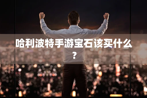哈利波特手游宝石该买什么？