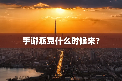 手游派克什么时候来？