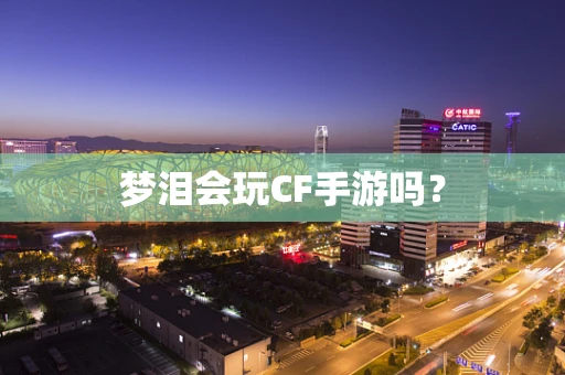 梦泪会玩CF手游吗？