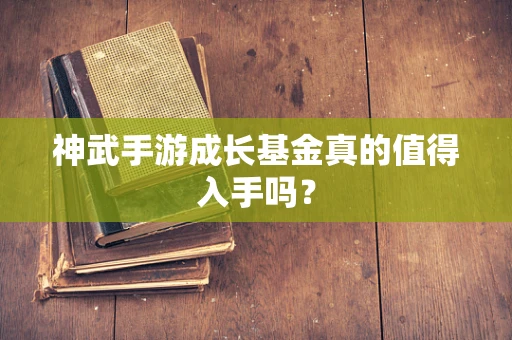 神武手游成长基金真的值得入手吗？
