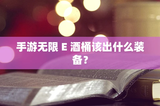 手游无限 E 酒桶该出什么装备？