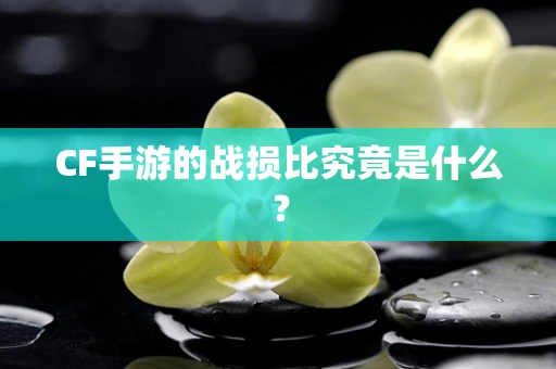 CF手游的战损比究竟是什么？