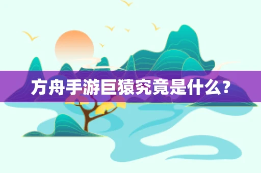 方舟手游巨猿究竟是什么？
