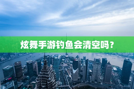 炫舞手游钓鱼会清空吗？