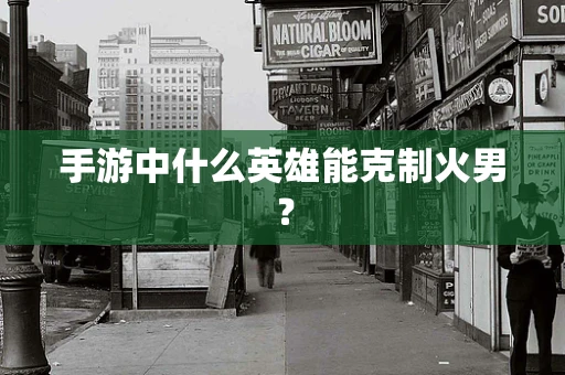 手游中什么英雄能克制火男？