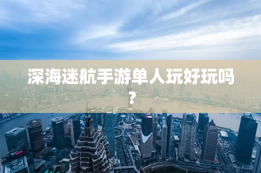 深海迷航手游单人玩好玩吗？