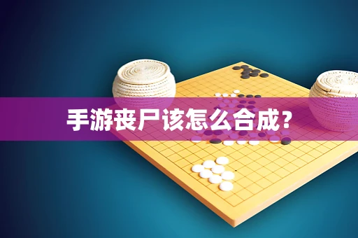 手游丧尸该怎么合成？