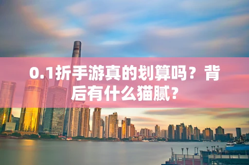 0.1折手游真的划算吗？背后有什么猫腻？