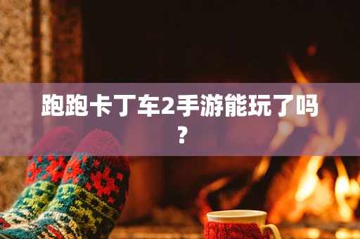 跑跑卡丁车2手游能玩了吗？