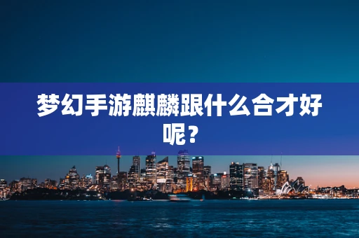 梦幻手游麒麟跟什么合才好呢？