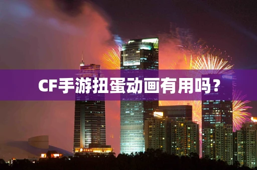 CF手游扭蛋动画有用吗？