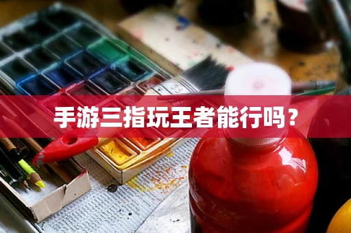手游三指玩王者能行吗？