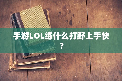 手游LOL练什么打野上手快？