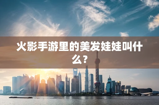 火影手游里的美发娃娃叫什么？