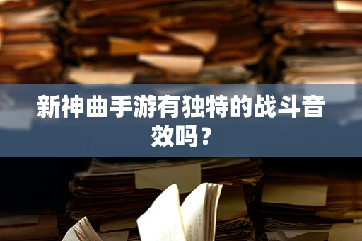 新神曲手游有独特的战斗音效吗？