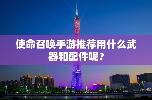 使命召唤手游推荐用什么武器和配件呢？
