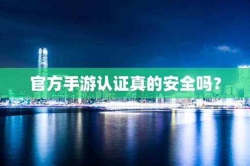 官方手游认证真的安全吗？