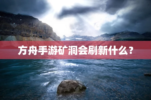 方舟手游矿洞会刷新什么？
