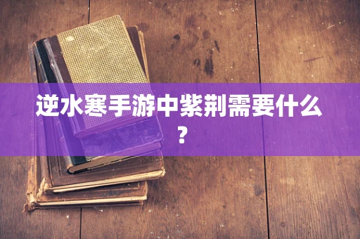 逆水寒手游中紫荆需要什么？